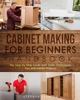 Cabinet Making for Beginners Handbook: The Step-by-Step Guide with Tools, Techniques, Tips and Starter Projects (DIY #7) Cover Image