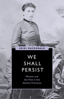 We Shall Persist: Women and the Vote in the Atlantic Provinces (Women’s Suffrage and the Struggle for Democracy) Cover Image