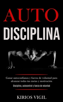 Auto disciplina: Ganar autoconfianza y fuerza de voluntad para alcanzar todas tus metas y motivación (Disciplina, autocontrol y fuerza By Kirios Vigil Cover Image
