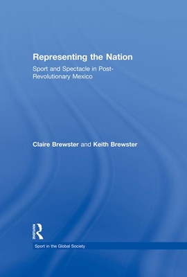 Representing the Nation: Sport and Spectacle in Post-Revolutionary Mexico (Sport in the Global Society - Historical Perspectives) By Claire Brewster, Keith Brewster Cover Image