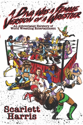 A Diva Was a Female Version of a Wrestler: An Abbreviated Herstory of World Wrestling Entertainment By Scarlett Harris Cover Image