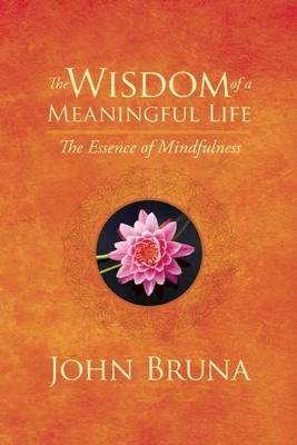 The Wisdom of a Meaningful Life: The Essence of Mindfulness By John Bruna Cover Image