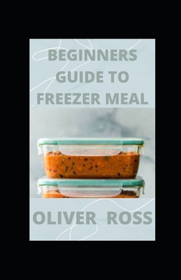 Beginners Guide to Freezer Meal: Simple Recipes to Cook Now and Freeze for Later By Oliver Ross Cover Image