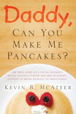 Daddy, Can You Make Me Pancakes?: The True Story of a Young Mother's Battle Against Cancer and Her Husband's Journey to Bring Healing to Their Family Cover Image