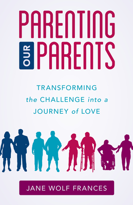 Parenting Our Parents: Transforming the Challenge into a Journey of Love By Jane Wolf Frances Cover Image