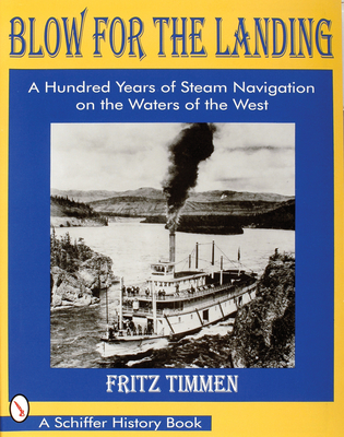 Blow for the Landing: A Hundred Years of Steam Navigation on the Waters of the West (Schiffer History Book) By Fritz Timmen Cover Image