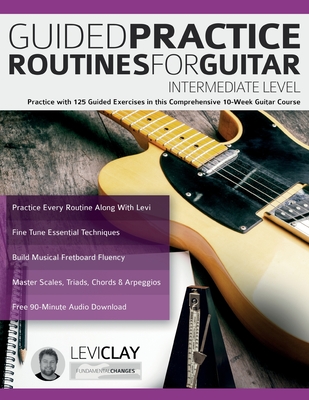 Guided Practice Routines For Guitar - Intermediate Level: Practice with 125 Guided Exercises in this Comprehensive 10-Week Guitar Course Cover Image