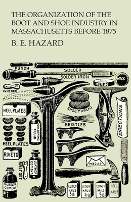 The Organization of the Boot and Shoe Industry in Massachusetts Before 1875 By B. E. Hazard Cover Image