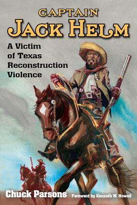 Captain Jack Helm: A Victim of Texas Reconstruction Violence (A.C. Greene Series #18) By Chuck Parsons, Kenneth W. Howell (Foreword by) Cover Image