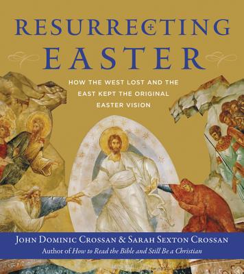 Resurrecting Easter: How the West Lost and the East Kept the Original Easter Vision By John Dominic Crossan, Sarah Crossan Cover Image