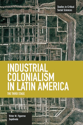 Industrial Colonialism in Latin America: The Third Stage (Studies in Critical Social Sciences #59) Cover Image