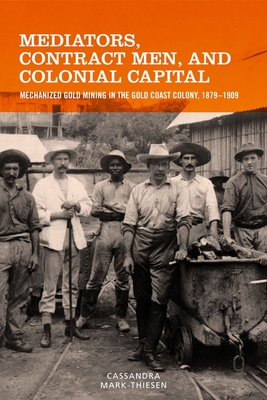 Mediators, Contract Men, and Colonial Capital: Mechanized Gold Mining in the Gold Coast Colony, 1879-1909 (Rochester Studies in African History and the Diaspora #77)