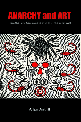 Anarchy and Art: From the Paris Commune to the Fall of the Berlin Wall By Allan Antliff Cover Image