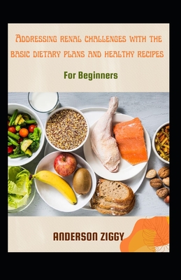 Addressing Renal Challenges With The Basic Dietary Plans And Healthy Recipes For Beginners Cover Image