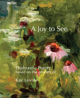 A Joy to See: Ekphrastic Poetry based on the artwork of Kay Levine By Dale Champlin (Editor), Sherri Levine Cover Image