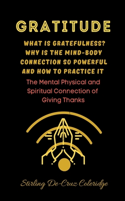 Gratitude: What Is Gratefulness? Why Is The Mind and Body Connection So Powerful and How To Practice It Cover Image