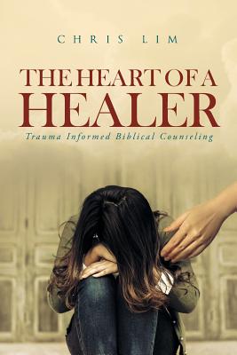 The Heart Of A Healer: Trauma Informed Biblical Counseling By Chris Lim Cover Image