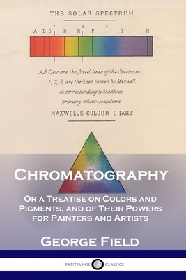 Chromatography: Or a Treatise on Colors and Pigments, and of Their Powers for Painters and Artists Cover Image