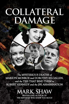 Collateral Damage: The Mysterious Deaths of Marilyn Monroe and Dorothy Kilgallen, and the Ties that Bind Them to Robert Kennedy and the JFK Assassination By Mark Shaw Cover Image