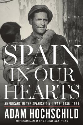 Spain in Our Hearts: Americans in the Spanish Civil War, 1936–1939 By Adam Hochschild Cover Image