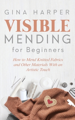 Visible Mending for Beginners: How to Mend Knitted Fabrics and Other Materials With an Artistic Touch Cover Image