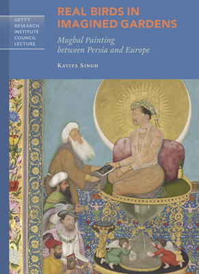 Real Birds in Imagined Gardens: Mughal Painting between Persia and Europe (Getty Research Institute Council Lecture Series) Cover Image