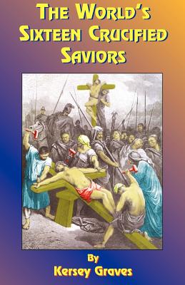 The World's Sixteen Crucified Saviors: Or Christianity Before Christ Cover Image