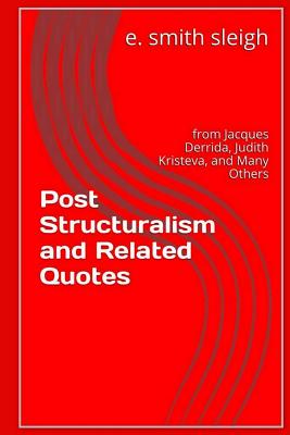 Post-structuralism and Related Quotes: from Jacques Derrida, Judith Kristeva, and others By E. Smith Sleigh Cover Image