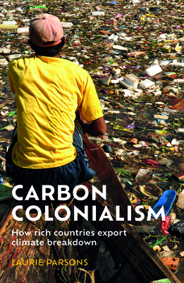 Carbon Colonialism: How Rich Countries Export Climate Breakdown By Laurie Parsons Cover Image