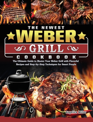 The Newest Weber Grill Cookbook: The Ultimate Guide to Master Your Weber Grill with Flavorful Recipes and Step-by-Step Techniques for Smart People By Angelica Miller Cover Image