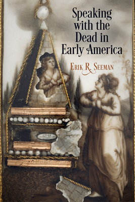 Speaking with the Dead in Early America (Early American Studies) By Erik R. Seeman Cover Image