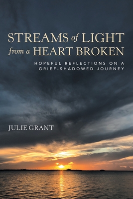 Streams of Light from a Heart Broken: Hopeful Reflections on a Grief-Shadowed Journey By Julie Grant Cover Image