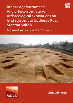 Bronze Age Barrow and Anglo-Saxon Cemetery: Archaeological Excavations on Land Adjacent to Upthorpe Road, Stanton Suffolk: November 2013 - March 2014 By Chris Chinnock Cover Image