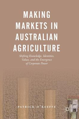 Making Markets in Australian Agriculture: Shifting Knowledge, Identities, Values, and the Emergence of Corporate Power By Patrick O'Keeffe Cover Image