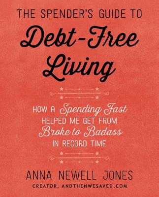 The Spender's Guide to Debt-Free Living: How a Spending Fast Helped Me Get from Broke to Badass in Record Time By Anna Newell Jones Cover Image
