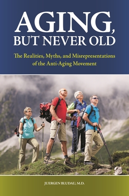 Aging, But Never Old: The Realities, Myths, and Misrepresentations of the Anti-Aging Movement By Juergen H. Bludau M. D. Cover Image