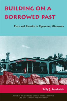 Building on a Borrowed Past: Place and Identity in Pipestone, Minnesota By Sally J. Southwick, Sally J. Southwick Cover Image