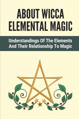 About Wicca Elemental Magic: Understandings Of The Elements And Their Relationship To Magic: A Particular Element Cover Image