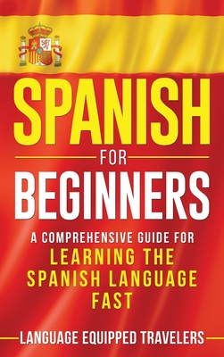 Spanish for Beginners: A Comprehensive Guide for Learning the Spanish Language Fast By Language Equipped Travelers Cover Image