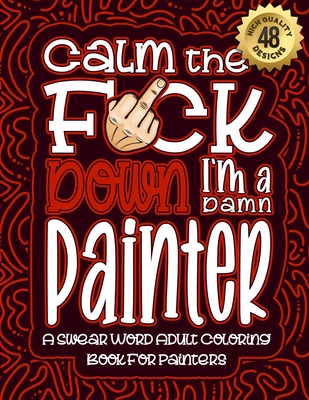 Calm The F*ck Down I'm a Painter: Swear Word Coloring Book For Adults: Humorous job Cusses, Snarky Comments, Motivating Quotes & Relatable Painter Ref Cover Image