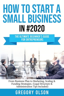 How to Start a Small Business in #2020: The Ultimate Beginner's Guide for Entreprenurs From Business Plan to Marketing, Scaling & Funding Strategies ( Cover Image