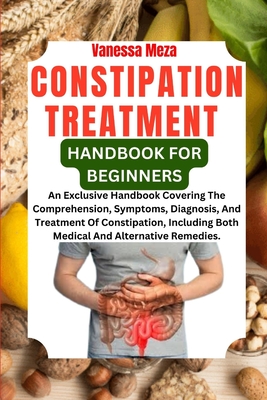 Constipation Treatment Handbook for Beginners: An Exclusive Handbook Covering The Comprehension, Symptoms, Diagnosis, And Treatment Of Constipation, I Cover Image