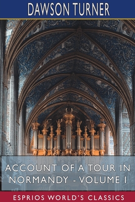 Account of a Tour in Normandy - Volume I (Esprios Classics) By Dawson Turner Cover Image
