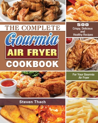 The Complete Gourmia Air Fryer Cookbook: 500 Crispy, Delicious and Healthy Recipes For Your Gourmia Air Fryer By Steven Thach Cover Image