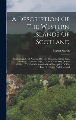 A Description Of The Western Islands Of Scotland: Containing A Full Account Of Their Situation, Extent, Soils, Products, Harbours, Bays, ... With A Ne By Martin Martin Cover Image