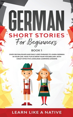 German Short Stories for Beginners Book 1: Over 100 Dialogues and Daily Used Phrases to Learn German in Your Car. Have Fun & Grow Your Vocabulary, wit By Learn Like a Native Cover Image
