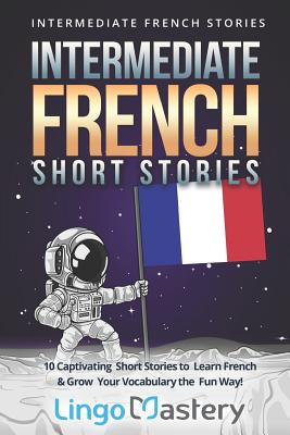 Intermediate French Short Stories: 10 Captivating Short Stories to Learn French & Grow Your Vocabulary the Fun Way! By Lingo Mastery Cover Image