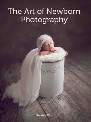 The Art of Newborn Photography By Melanie East Cover Image