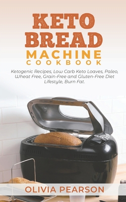 Keto Bread Machine Cookbook: Ketogenic Recipes, Low Carb Keto Loaves, Paleo, Wheat Free, Grain-Free and Gluten- Free Diet Lifestyle, Burn Fat Cover Image