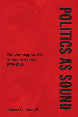 Politics as Sound: The Washington, DC, Hardcore Scene, 1978-1983 (Music in American Life) By Shayna L. Maskell Cover Image